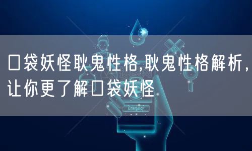 口袋妖怪耿鬼性格,耿鬼性格解析，让你更了解口袋妖怪