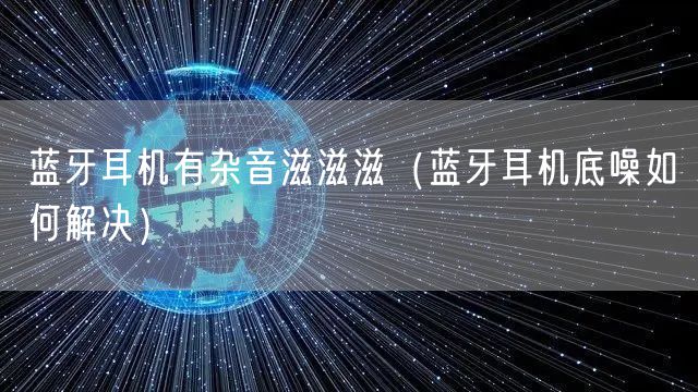 蓝牙耳机有杂音滋滋滋（蓝牙耳机底噪如何解决）