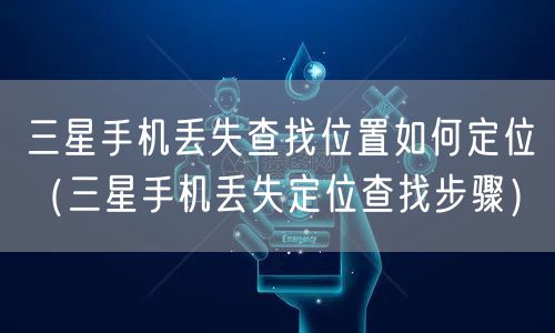 三星手机丢失查找位置如何定位(三星手机丢失定位查找步骤)