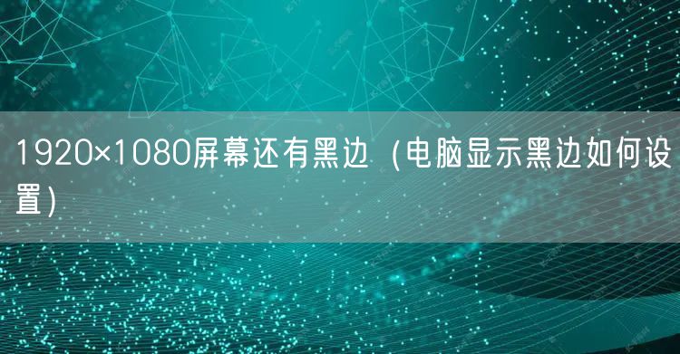 1920×1080屏幕还有黑边(电脑显示黑边如何设置)