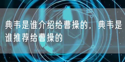 典韦是谁介绍给曹操的，典韦是谁推荐给曹操的