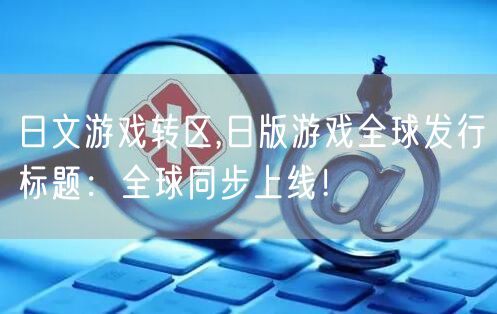 日文游戏转区,日版游戏全球发行标题：全球同步上线！
