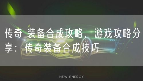 传奇 装备合成攻略，游戏攻略分享：传奇装备合成技巧