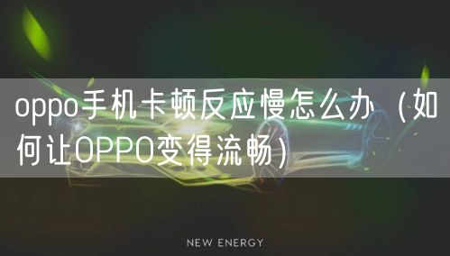 oppo手机卡顿反应慢怎么办（如何让OPPO变得流畅）