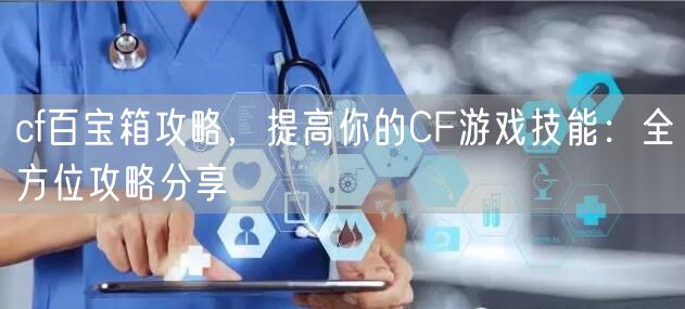 cf百宝箱攻略，提高你的CF游戏技能：全方位攻略分享