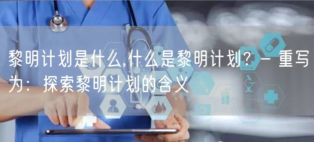 黎明计划是什么,什么是黎明计划？- 重写为：探索黎明计划的含义