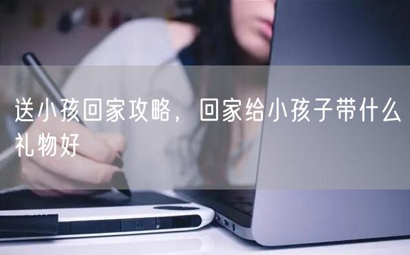 送小孩回家攻略，回家给小孩子带什么礼物好