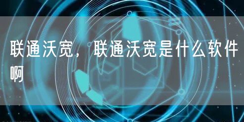 联通沃宽,联通沃宽是什么软件啊