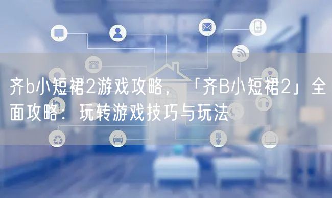 齐b小短裙2游戏攻略，「齐B小短裙2」全面攻略：玩转游戏技巧与玩法