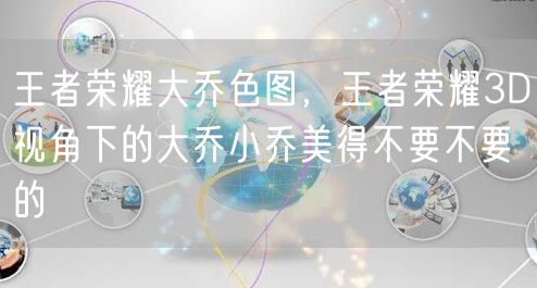 王者荣耀大乔色图,王者荣耀3D视角下的大乔小乔美得不要不要的