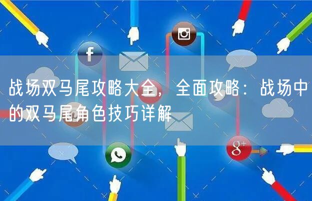 战场双马尾攻略大全，全面攻略：战场中的双马尾角色技巧详解