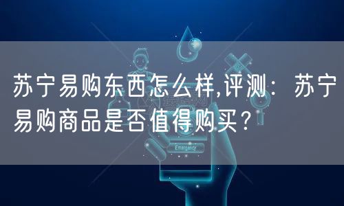 苏宁易购东西怎么样,评测：苏宁易购商品是否值得购买？