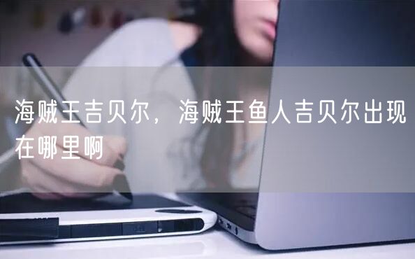 海贼王吉贝尔,海贼王鱼人吉贝尔出现在哪里啊