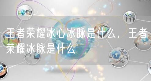 王者荣耀冰心冰脉是什么，王者荣耀冰脉是什么