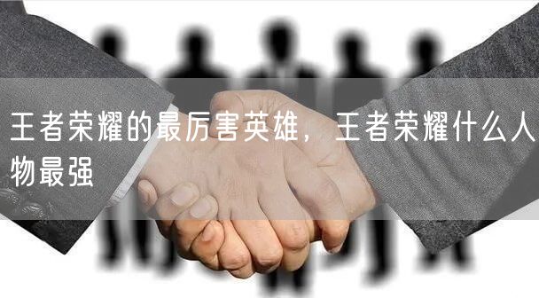 王者荣耀的最厉害英雄,王者荣耀什么人物最强