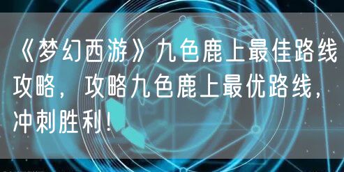 《梦幻西游》九色鹿上最佳路线攻略,攻略九色鹿上最优路线,冲刺胜利!