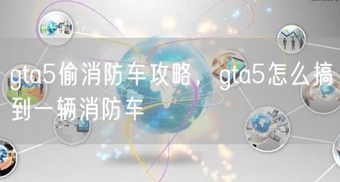 gta5偷消防车攻略,gta5怎么搞到一辆消防车