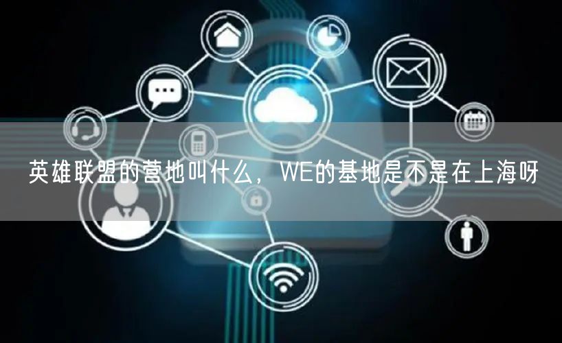 英雄联盟的营地叫什么,WE的基地是不是在上海呀