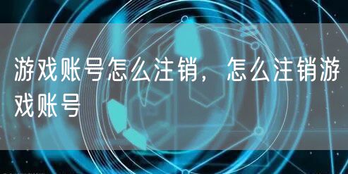 游戏账号怎么注销,怎么注销游戏账号