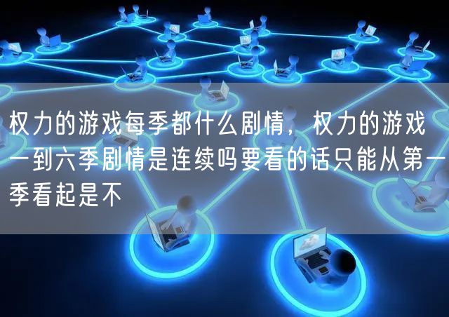 权力的游戏每季都什么剧情，权力的游戏一到六季剧情是连续吗要看的话只能从第一季看起是不