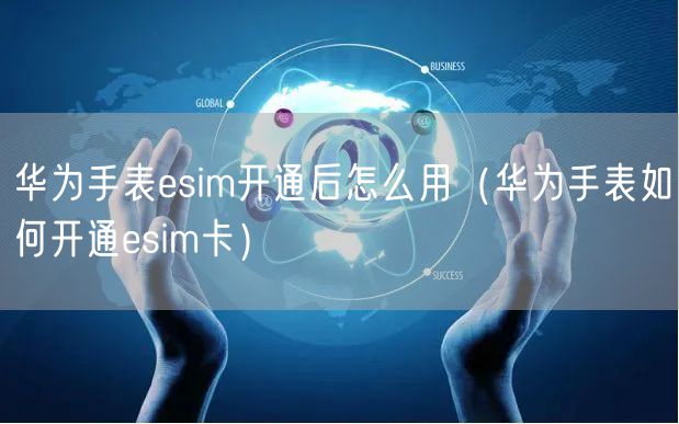 华为手表esim开通后怎么用（华为手表如何开通esim卡）