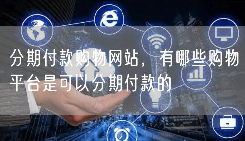 分期付款购物网站，有哪些购物平台是可以分期付款的