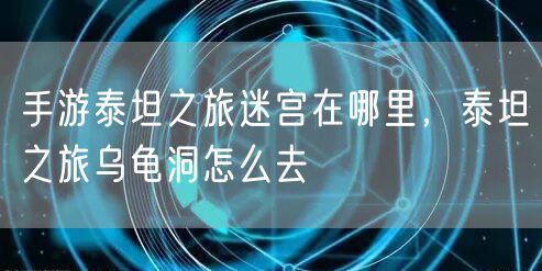 手游泰坦之旅迷宫在哪里，泰坦之旅乌龟洞怎么去