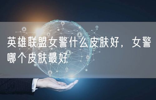 英雄联盟女警什么皮肤好，女警哪个皮肤最好