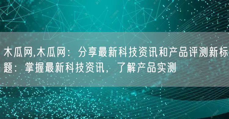 木瓜网,木瓜网：分享最新科技资讯和产品评测新标题：掌握最新科技资讯，了解产品实测