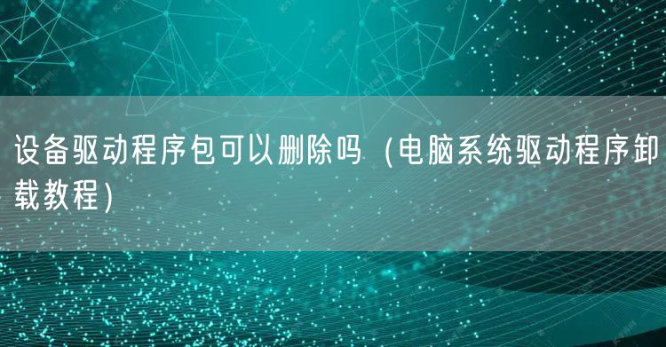 设备驱动程序包可以删除吗（电脑系统驱动程序卸载教程）