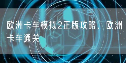 欧洲卡车模拟2正版攻略，欧洲卡车通关