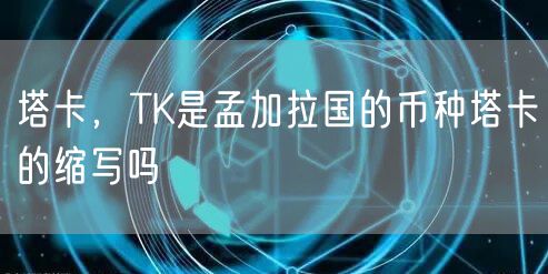 塔卡，TK是孟加拉国的币种塔卡的缩写吗