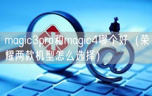 magic3pro和magic4哪个好（荣耀两款机型怎么选择）