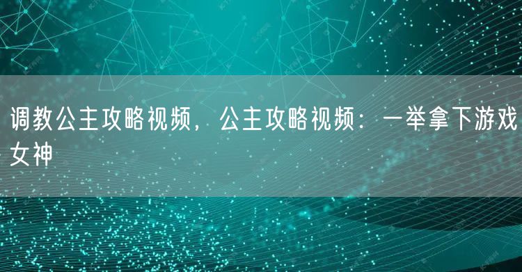 调教公主攻略视频，公主攻略视频：一举拿下游戏女神