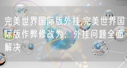 完美世界国际版外挂,完美世界国际版作弊修改为:外挂问题全面解决