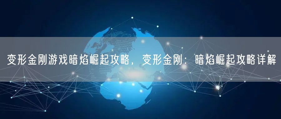 变形金刚游戏暗焰崛起攻略，变形金刚：暗焰崛起攻略详解