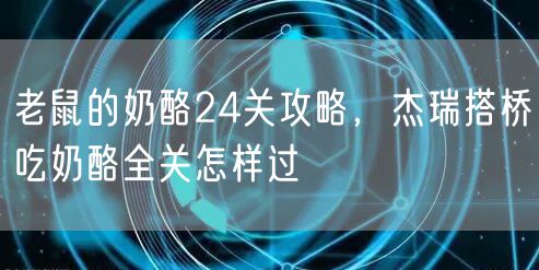 老鼠的奶酪24关攻略,杰瑞搭桥吃奶酪全关怎样过