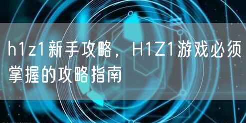 h1z1新手攻略，H1Z1游戏必须掌握的攻略指南