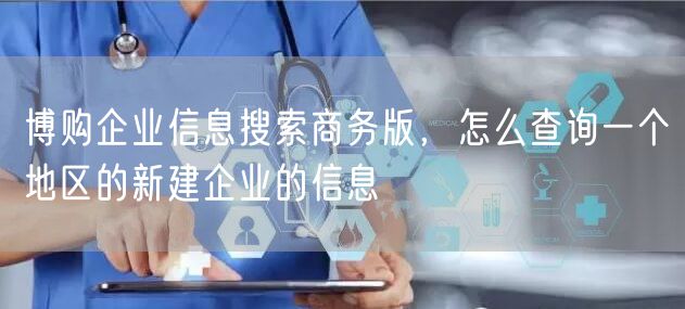 博购企业信息搜索商务版，怎么查询一个地区的新建企业的信息