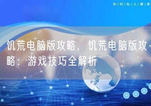 饥荒电脑版攻略，饥荒电脑版攻略：游戏技巧全解析
