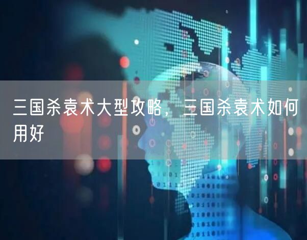 三国杀袁术大型攻略，三国杀袁术如何用好