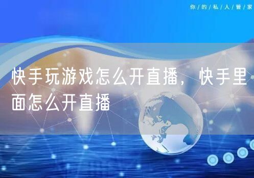 快手玩游戏怎么开直播，快手里面怎么开直播