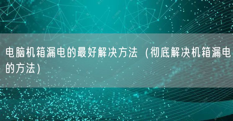 电脑机箱漏电的最好解决方法（彻底解决机箱漏电的方法）