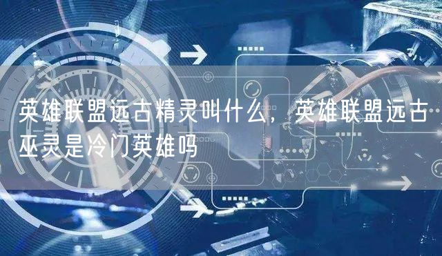 英雄联盟远古精灵叫什么,英雄联盟远古巫灵是冷门英雄吗