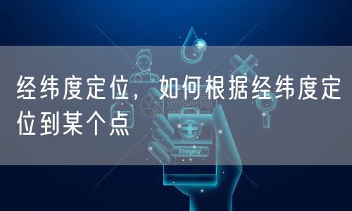 经纬度定位，如何根据经纬度定位到某个点