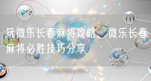 玩微乐长春麻将攻略，微乐长春麻将必胜技巧分享