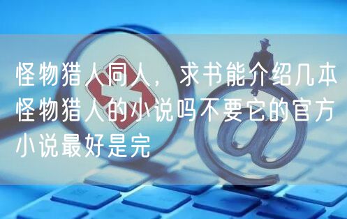 怪物猎人同人，求书能介绍几本怪物猎人的小说吗不要它的官方小说最好是完