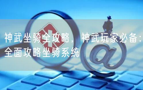 神武坐骑全攻略，神武玩家必备：全面攻略坐骑系统