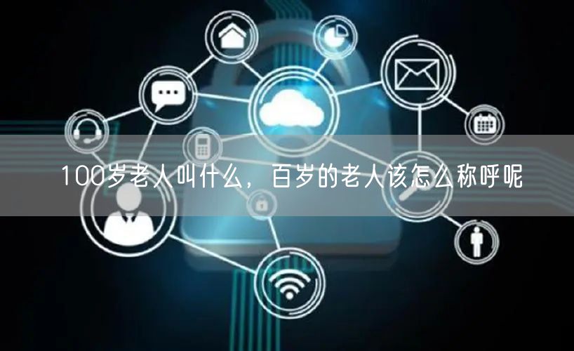 100岁老人叫什么，百岁的老人该怎么称呼呢