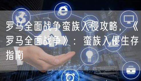 罗马全面战争蛮族入侵攻略，《罗马全面战争》：蛮族入侵生存指南